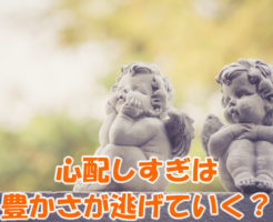 心配しすぎは豊かさが逃げていく？