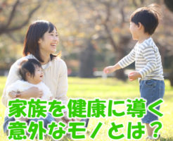 家族を健康に導く意外なモノとは？