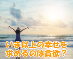 いま以上の幸せを求めるのは貪欲？