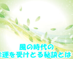 風の時代の幸運を受けとる秘訣とは