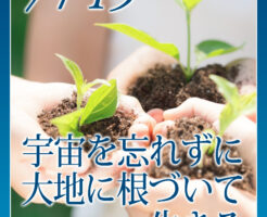 宇宙を忘れずに、大地に根づいて生きる