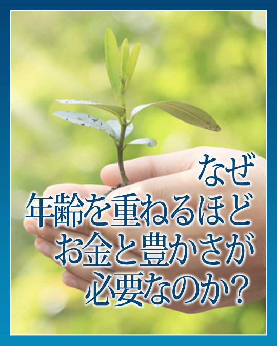 なぜ年齢を重ねるほどお金と豊かさが必要なのか？