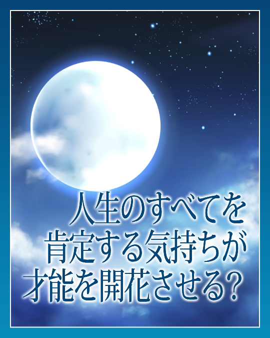 人生のすべて肯定する気持ちが才能を開花させる？