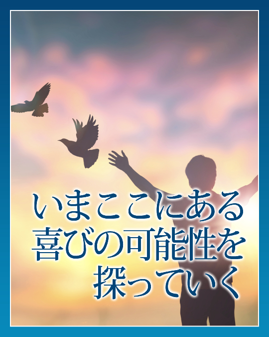 いまここにある喜びの可能性を探っていく